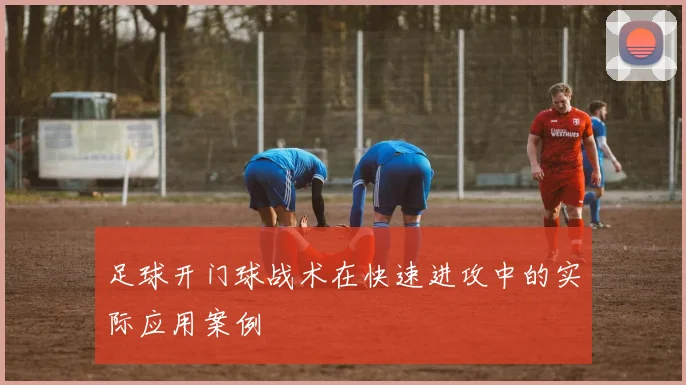 足球开门球战术在快速进攻中的实际应用案例