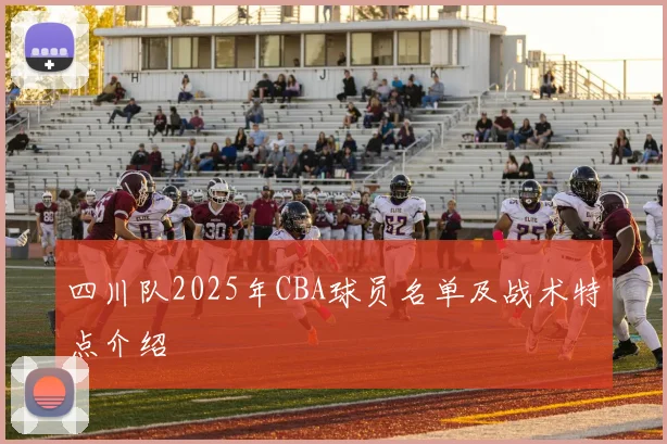 四川队2025年CBA球员名单及战术特点介绍