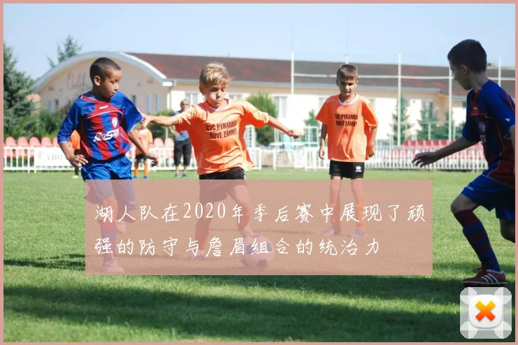 湖人队在2020年季后赛中展现了顽强的防守与詹眉组合的统治力