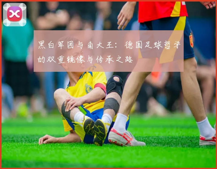 黑白军团与南大王：德国足球哲学的双重镜像与传承之路