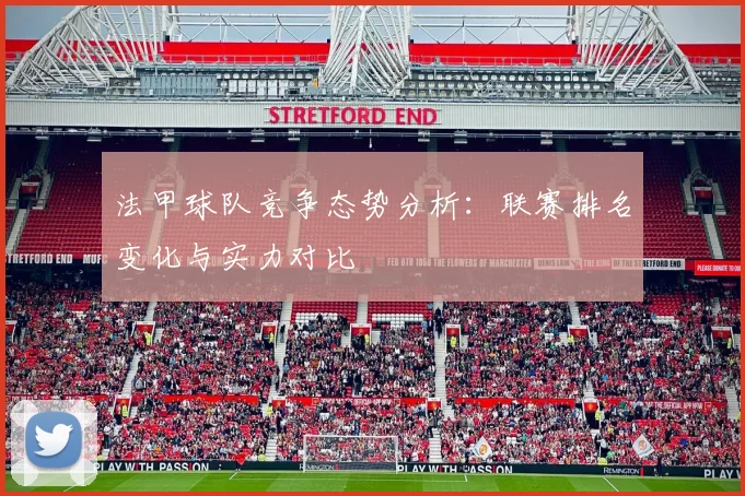 法甲球队竞争态势分析:联赛排名变化与实力对比