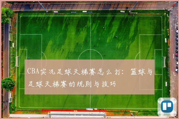 CBA实况足球天梯赛怎么打:篮球与足球天梯赛的规则与技巧