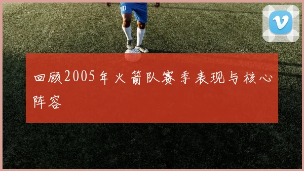 回顾2005年火箭队赛季表现与核心阵容