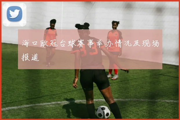 海口欧冠台球赛事举办情况及现场报道