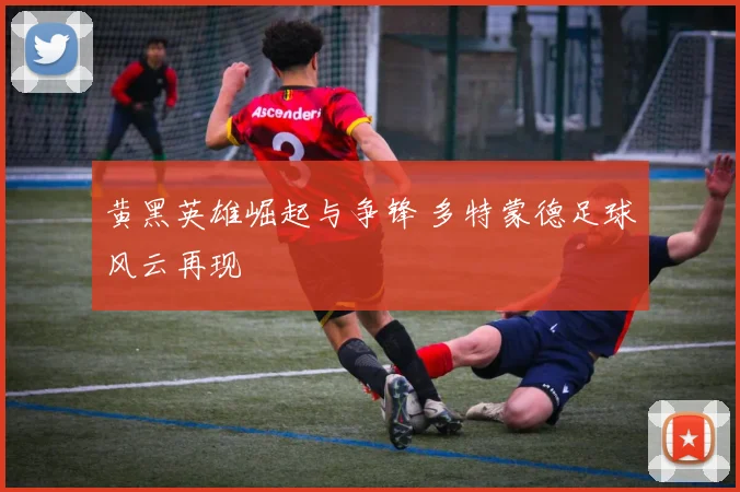 黄黑英雄崛起与争锋 多特蒙德足球风云再现