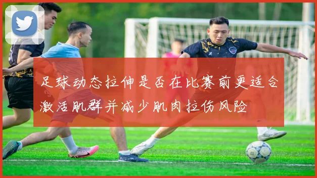 足球动态拉伸是否在比赛前更适合激活肌群并减少肌肉拉伤风险
