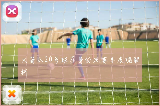 火箭队20号球员身份及赛季表现解析