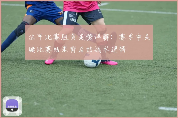 法甲比赛胜负走势详解：赛季中关键比赛结果背后的战术逻辑