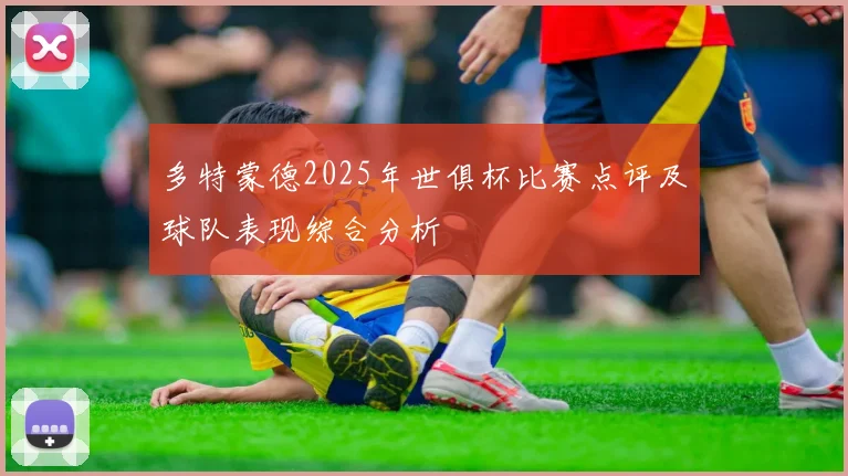 多特蒙德2025年世俱杯比赛点评及球队表现综合分析
